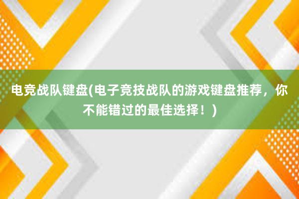 电竞战队键盘(电子竞技战队的游戏键盘推荐，你不能错过的最佳选择！)