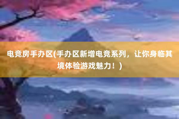 电竞房手办区(手办区新增电竞系列，让你身临其境体验游戏魅力！)