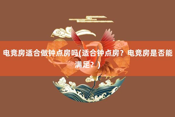 电竞房适合做钟点房吗(适合钟点房？电竞房是否能满足？)