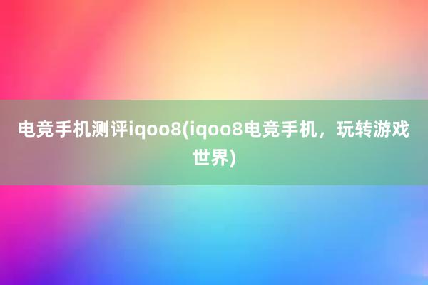 电竞手机测评iqoo8(iqoo8电竞手机，玩转游戏世界)