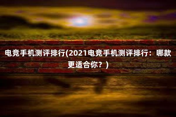 电竞手机测评排行(2021电竞手机测评排行：哪款更适合你？)