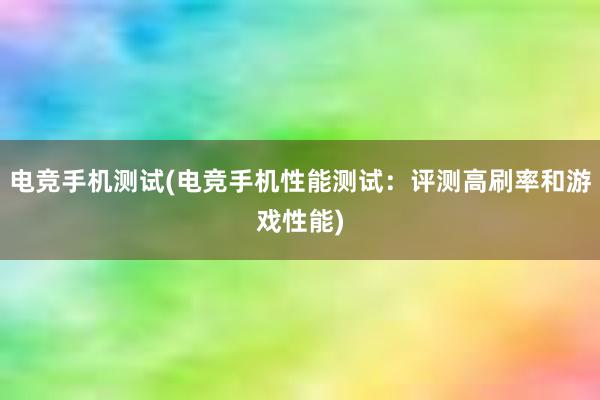 电竞手机测试(电竞手机性能测试：评测高刷率和游戏性能)