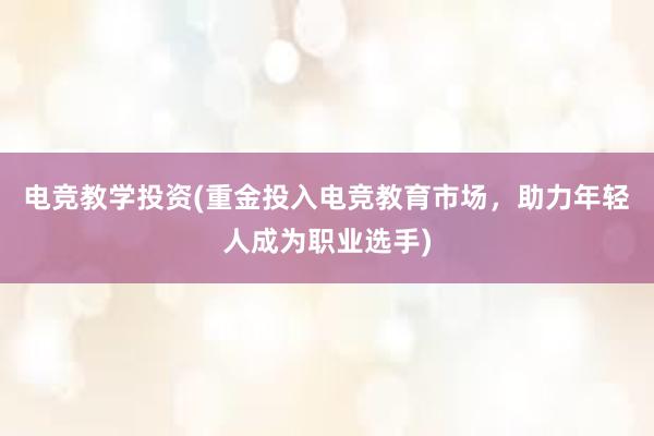 电竞教学投资(重金投入电竞教育市场，助力年轻人成为职业选手)