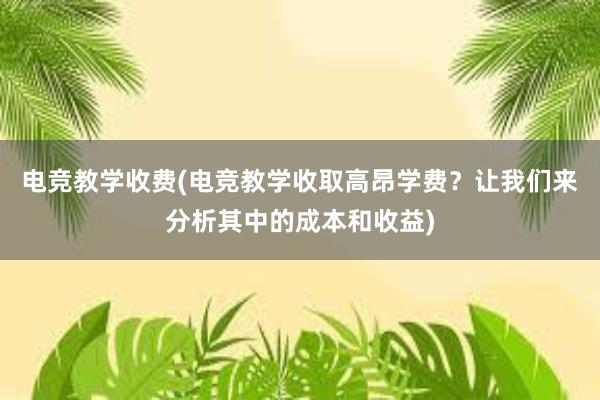 电竞教学收费(电竞教学收取高昂学费？让我们来分析其中的成本和收益)