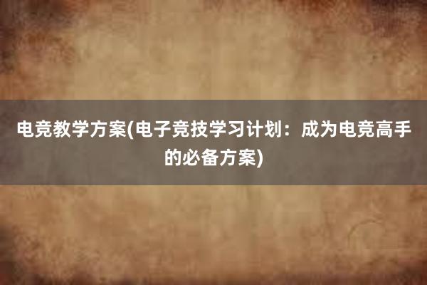 电竞教学方案(电子竞技学习计划：成为电竞高手的必备方案)