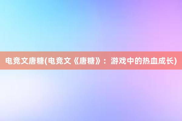 电竞文唐糖(电竞文《唐糖》：游戏中的热血成长)