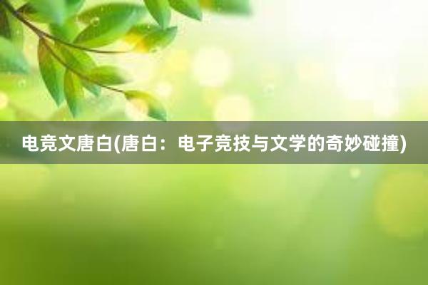 电竞文唐白(唐白：电子竞技与文学的奇妙碰撞)