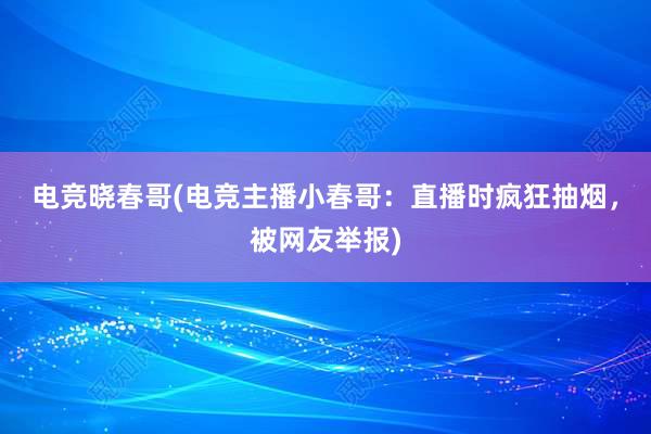 电竞晓春哥(电竞主播小春哥：直播时疯狂抽烟，被网友举报)