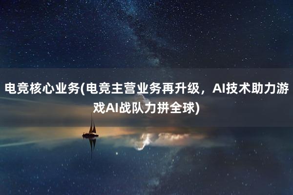 电竞核心业务(电竞主营业务再升级，AI技术助力游戏AI战队力拼全球)