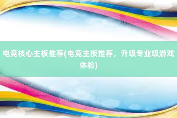 电竞核心主板推荐(电竞主板推荐，升级专业级游戏体验)