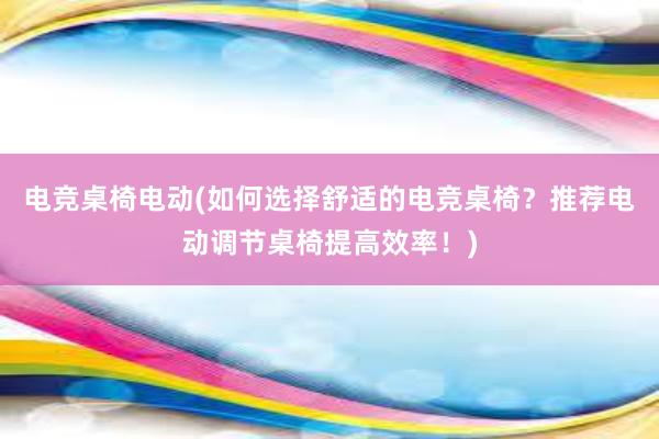 电竞桌椅电动(如何选择舒适的电竞桌椅？推荐电动调节桌椅提高效率！)