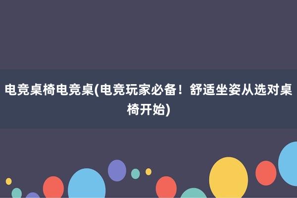 电竞桌椅电竞桌(电竞玩家必备！舒适坐姿从选对桌椅开始)