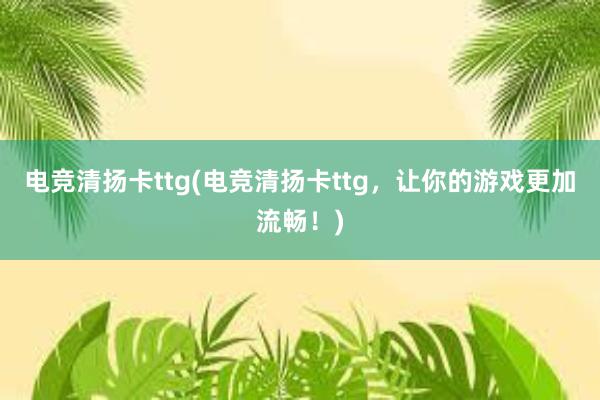 电竞清扬卡ttg(电竞清扬卡ttg，让你的游戏更加流畅！)