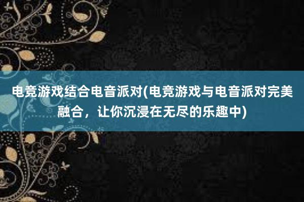 电竞游戏结合电音派对(电竞游戏与电音派对完美融合，让你沉浸在无尽的乐趣中)