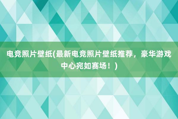 电竞照片壁纸(最新电竞照片壁纸推荐，豪华游戏中心宛如赛场！)