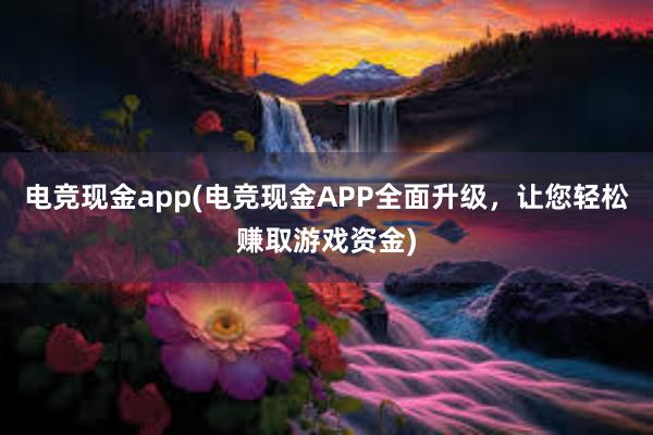 电竞现金app(电竞现金APP全面升级，让您轻松赚取游戏资金)