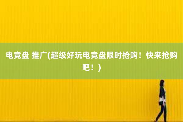 电竞盘 推广(超级好玩电竞盘限时抢购！快来抢购吧！)