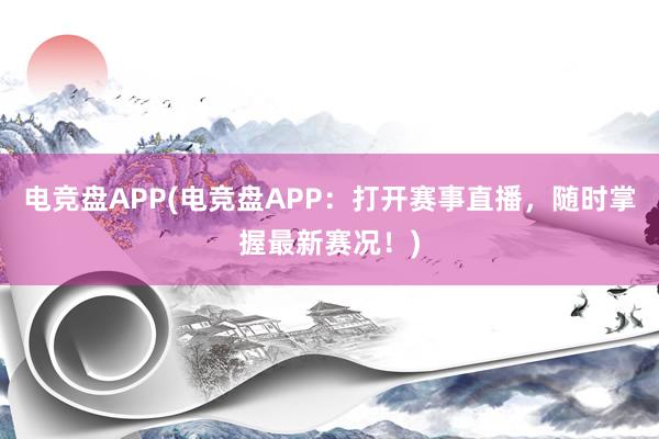 电竞盘APP(电竞盘APP：打开赛事直播，随时掌握最新赛况！)