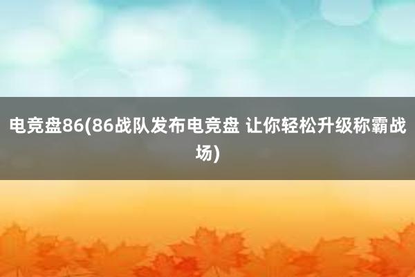 电竞盘86(86战队发布电竞盘 让你轻松升级称霸战场)