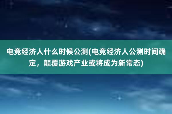 电竞经济人什么时候公测(电竞经济人公测时间确定，颠覆游戏产业或将成为新常态)