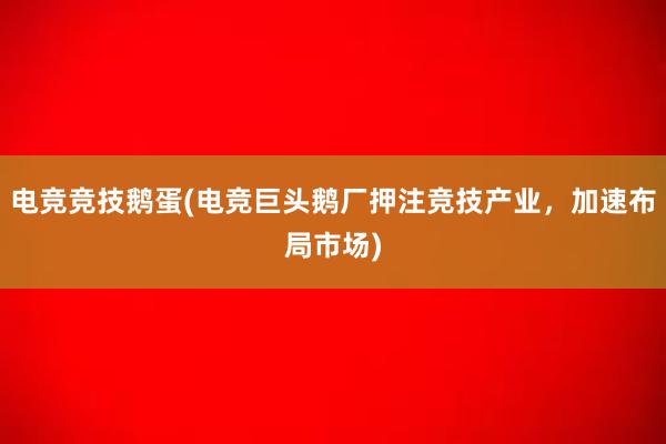 电竞竞技鹅蛋(电竞巨头鹅厂押注竞技产业，加速布局市场)