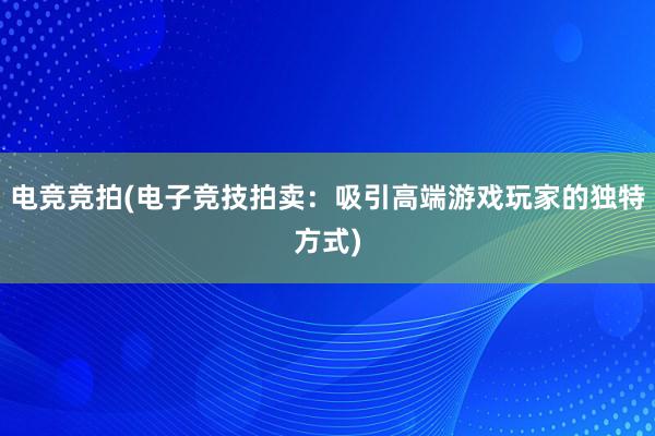 电竞竞拍(电子竞技拍卖：吸引高端游戏玩家的独特方式)