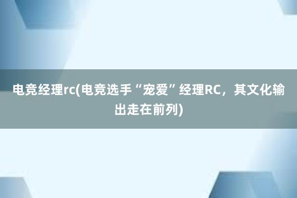 电竞经理rc(电竞选手“宠爱”经理RC，其文化输出走在前列)