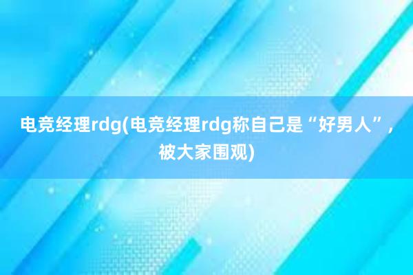 电竞经理rdg(电竞经理rdg称自己是“好男人”，被大家围观)