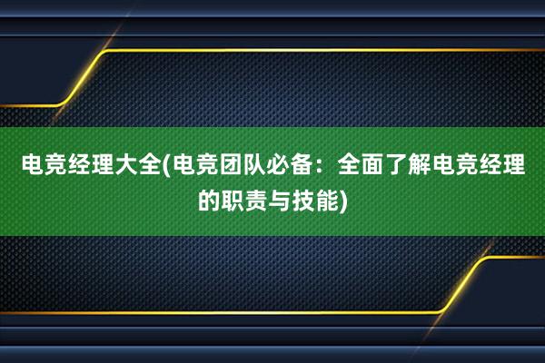 电竞经理大全(电竞团队必备：全面了解电竞经理的职责与技能)