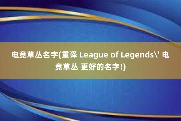 电竞草丛名字(重译 League of Legends' 电竞草丛 更好的名字!)