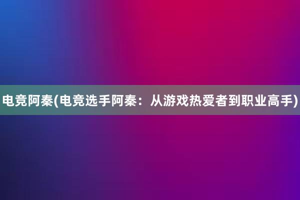 电竞阿秦(电竞选手阿秦：从游戏热爱者到职业高手)