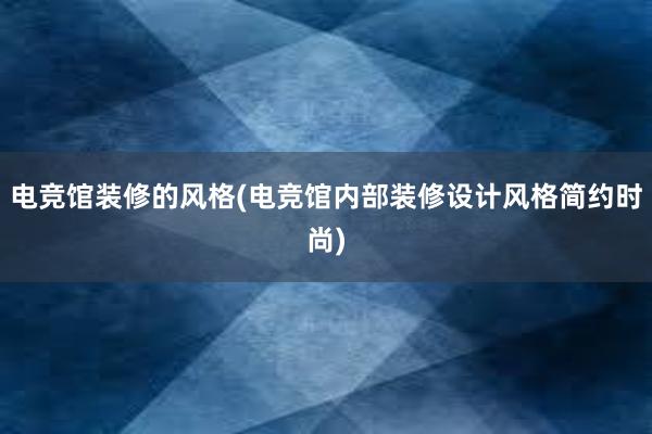 电竞馆装修的风格(电竞馆内部装修设计风格简约时尚)