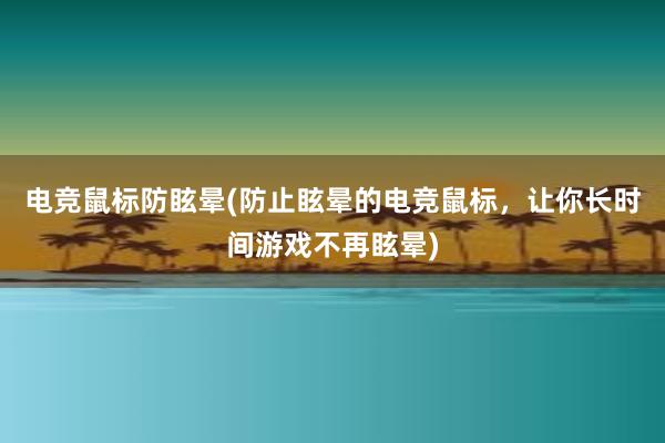 电竞鼠标防眩晕(防止眩晕的电竞鼠标，让你长时间游戏不再眩晕)