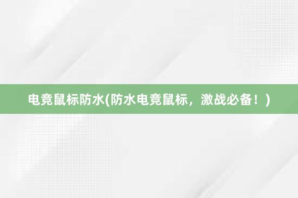 电竞鼠标防水(防水电竞鼠标，激战必备！)