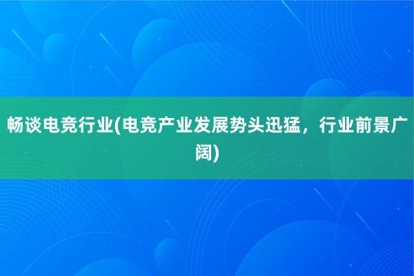 畅谈电竞行业(电竞产业发展势头迅猛，行业前景广阔)