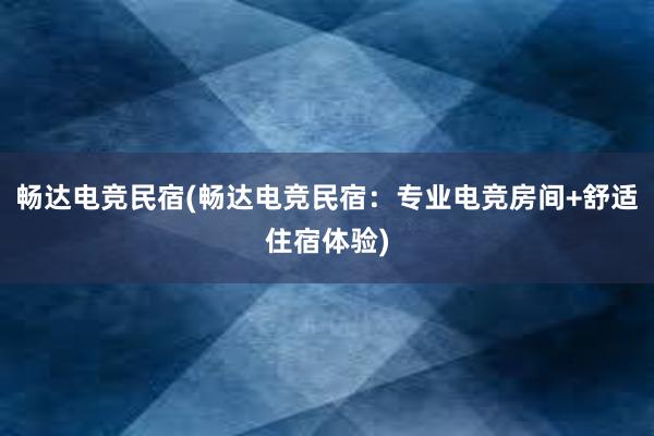 畅达电竞民宿(畅达电竞民宿：专业电竞房间+舒适住宿体验)