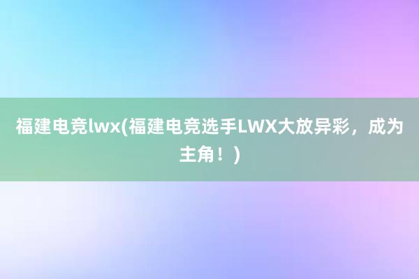 福建电竞lwx(福建电竞选手LWX大放异彩，成为主角！)