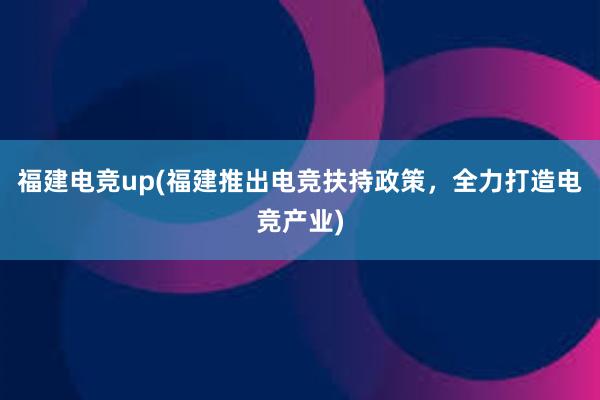 福建电竞up(福建推出电竞扶持政策，全力打造电竞产业)