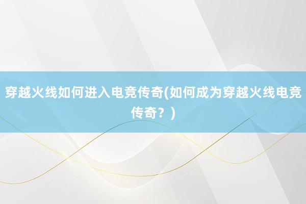 穿越火线如何进入电竞传奇(如何成为穿越火线电竞传奇？)