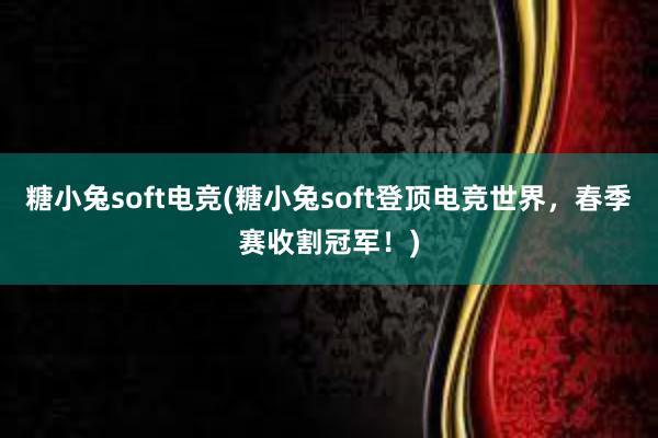 糖小兔soft电竞(糖小兔soft登顶电竞世界，春季赛收割冠军！)