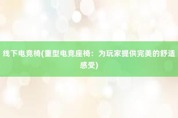 线下电竞椅(重型电竞座椅：为玩家提供完美的舒适感受)