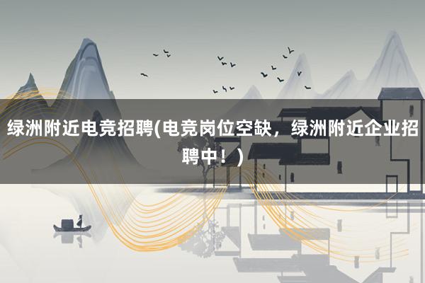 绿洲附近电竞招聘(电竞岗位空缺，绿洲附近企业招聘中！)