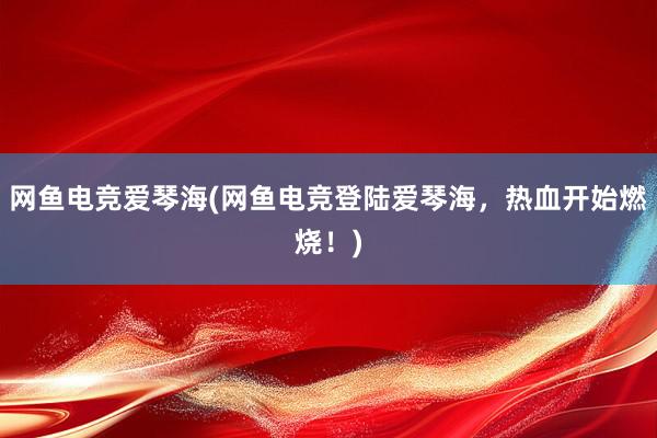 网鱼电竞爱琴海(网鱼电竞登陆爱琴海，热血开始燃烧！)