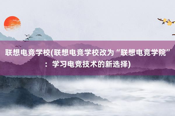 联想电竞学校(联想电竞学校改为“联想电竞学院”：学习电竞技术的新选择)