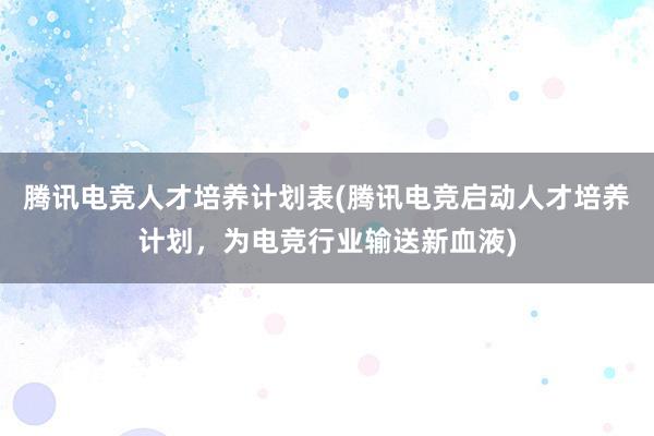 腾讯电竞人才培养计划表(腾讯电竞启动人才培养计划，为电竞行业输送新血液)