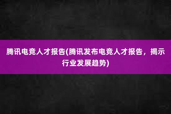 腾讯电竞人才报告(腾讯发布电竞人才报告，揭示行业发展趋势)