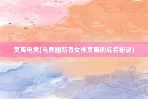 莫离电竞(电竞圈新晋女神莫离的成名秘诀)