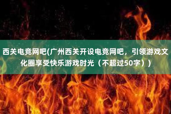 西关电竞网吧(广州西关开设电竞网吧，引领游戏文化圈享受快乐游戏时光（不超过50字）)