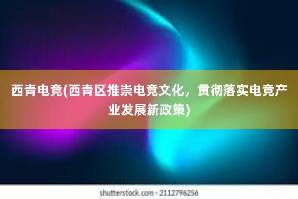 西青电竞(西青区推崇电竞文化，贯彻落实电竞产业发展新政策)