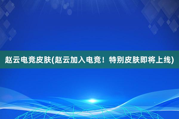 赵云电竞皮肤(赵云加入电竞！特别皮肤即将上线)